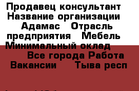 Продавец-консультант › Название организации ­ Адамас › Отрасль предприятия ­ Мебель › Минимальный оклад ­ 26 000 - Все города Работа » Вакансии   . Тыва респ.